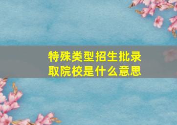 特殊类型招生批录取院校是什么意思