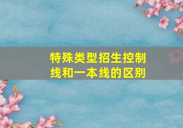 特殊类型招生控制线和一本线的区别