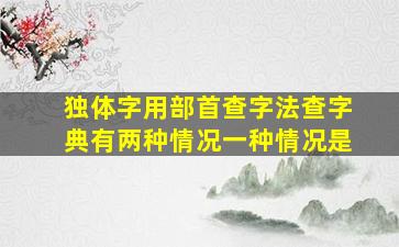 独体字用部首查字法查字典有两种情况一种情况是