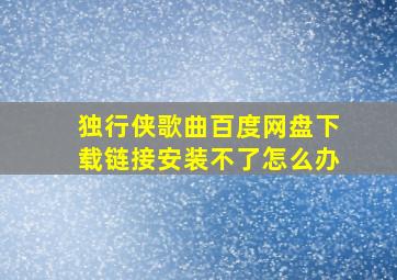 独行侠歌曲百度网盘下载链接安装不了怎么办