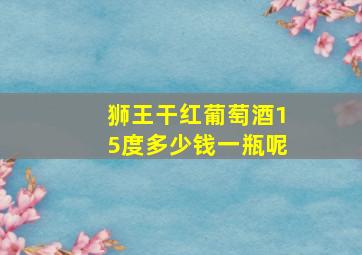 狮王干红葡萄酒15度多少钱一瓶呢