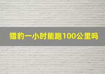 猎豹一小时能跑100公里吗