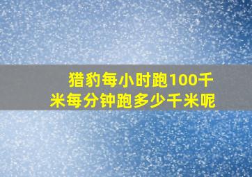 猎豹每小时跑100千米每分钟跑多少千米呢