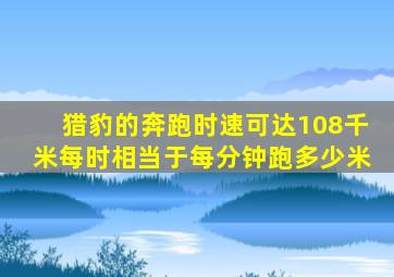 猎豹的奔跑时速可达108千米每时相当于每分钟跑多少米