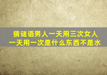 猜谜语男人一天用三次女人一天用一次是什么东西不是水