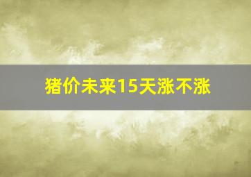 猪价未来15天涨不涨