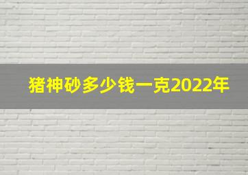 猪神砂多少钱一克2022年