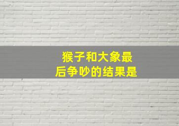 猴子和大象最后争吵的结果是