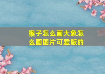 猴子怎么画大象怎么画图片可爱版的