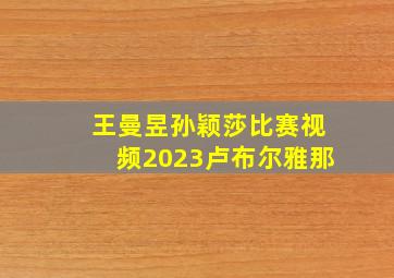 王曼昱孙颖莎比赛视频2023卢布尔雅那