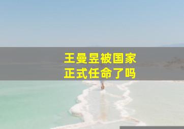 王曼昱被国家正式任命了吗