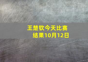 王楚钦今天比赛结果10月12日