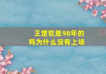 王楚钦是98年的吗为什么没有上场