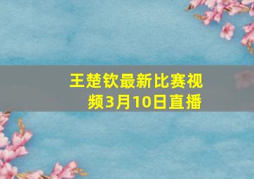 王楚钦最新比赛视频3月10日直播