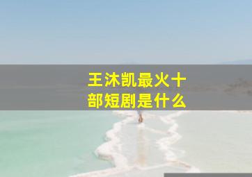 王沐凯最火十部短剧是什么