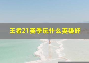 王者21赛季玩什么英雄好