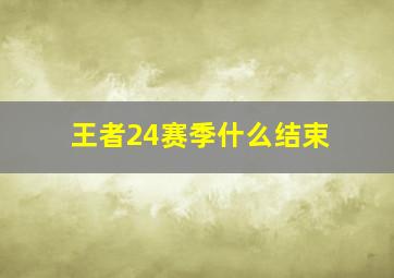 王者24赛季什么结束