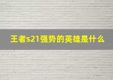 王者s21强势的英雄是什么