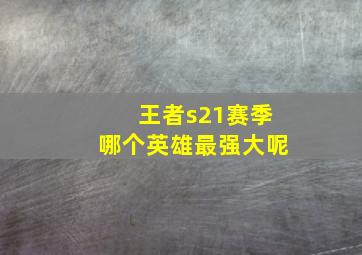 王者s21赛季哪个英雄最强大呢