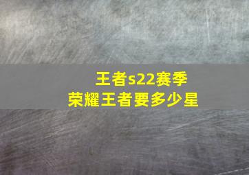 王者s22赛季荣耀王者要多少星