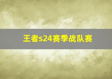 王者s24赛季战队赛