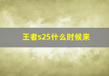 王者s25什么时候来