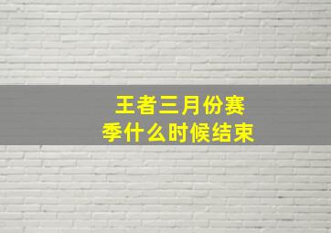 王者三月份赛季什么时候结束