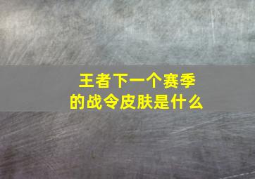 王者下一个赛季的战令皮肤是什么