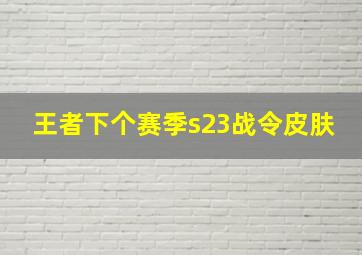 王者下个赛季s23战令皮肤