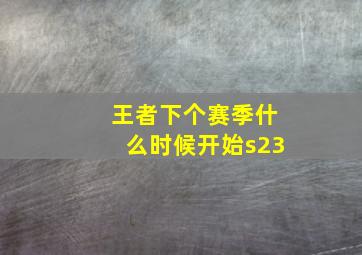 王者下个赛季什么时候开始s23