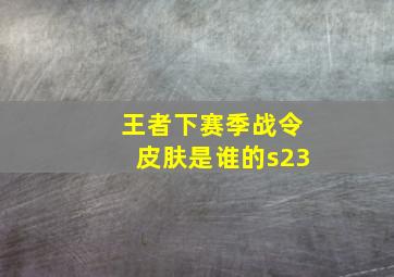 王者下赛季战令皮肤是谁的s23