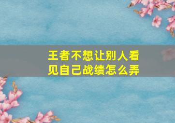 王者不想让别人看见自己战绩怎么弄