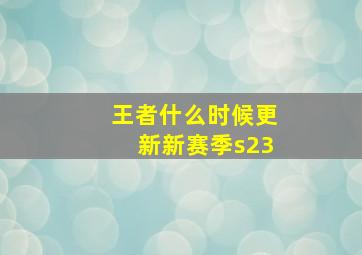 王者什么时候更新新赛季s23