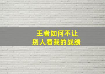 王者如何不让别人看我的战绩