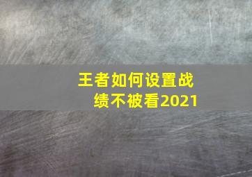 王者如何设置战绩不被看2021