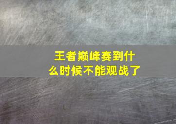 王者巅峰赛到什么时候不能观战了