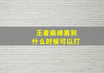 王者巅峰赛到什么时候可以打