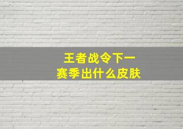 王者战令下一赛季出什么皮肤