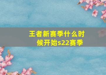 王者新赛季什么时候开始s22赛季