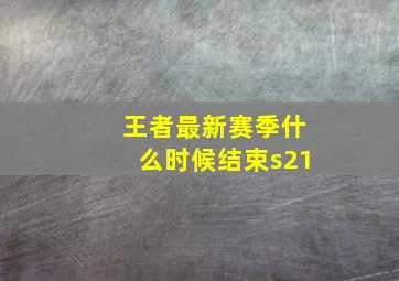 王者最新赛季什么时候结束s21