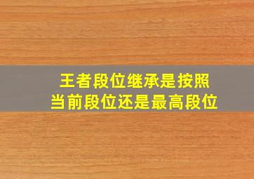 王者段位继承是按照当前段位还是最高段位