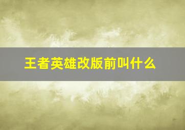 王者英雄改版前叫什么