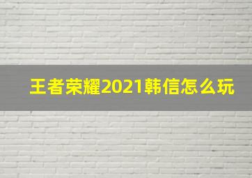 王者荣耀2021韩信怎么玩