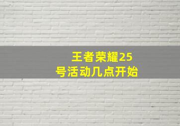 王者荣耀25号活动几点开始