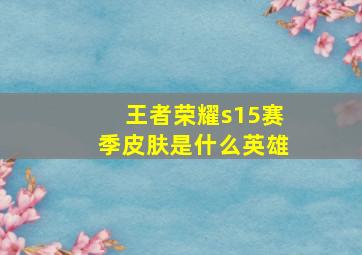 王者荣耀s15赛季皮肤是什么英雄