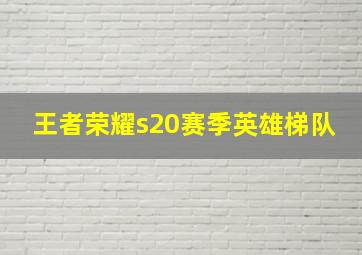 王者荣耀s20赛季英雄梯队