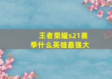 王者荣耀s21赛季什么英雄最强大