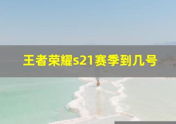 王者荣耀s21赛季到几号