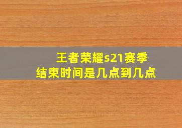 王者荣耀s21赛季结束时间是几点到几点