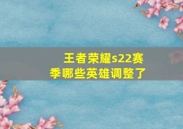 王者荣耀s22赛季哪些英雄调整了